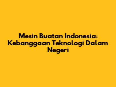 **Mesin Buatan Indonesia: Kebanggaan Teknologi Dalam Negeri**