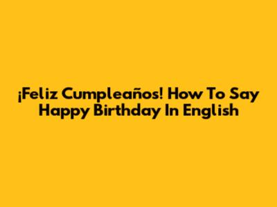 ¡Feliz Cumpleaños! How To Say Happy Birthday In English