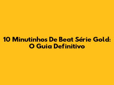 10 Minutinhos De Beat Série Gold: O Guia Definitivo