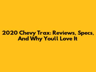 2020 Chevy Trax: Reviews, Specs, And Why You'll Love It