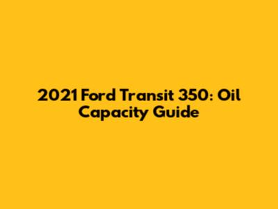 2021 Ford Transit 350: Oil Capacity Guide
