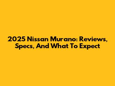 2025 Nissan Murano: Reviews, Specs, And What To Expect