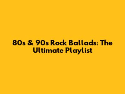 80s & 90s Rock Ballads: The Ultimate Playlist