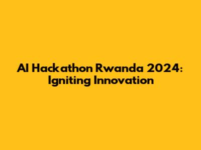 AI Hackathon Rwanda 2024: Igniting Innovation