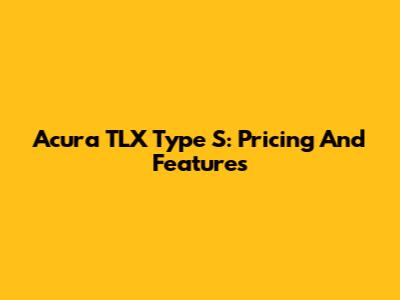 Acura TLX Type S: Pricing And Features