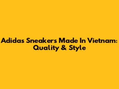 Adidas Sneakers Made In Vietnam: Quality & Style