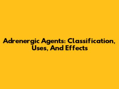 Adrenergic Agents: Classification, Uses, And Effects