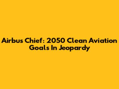 Airbus Chief: 2050 Clean Aviation Goals In Jeopardy