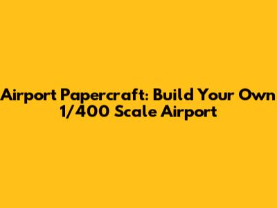 Airport Papercraft: Build Your Own 1/400 Scale Airport