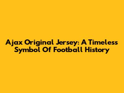 Ajax Original Jersey: A Timeless Symbol Of Football History