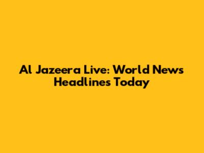 Al Jazeera Live: World News Headlines Today