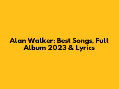 Alan Walker: Best Songs, Full Album 2023 & Lyrics