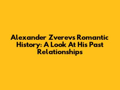Alexander Zverev's Romantic History: A Look At His Past Relationships