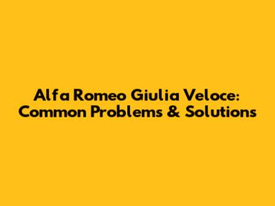 Alfa Romeo Giulia Veloce: Common Problems & Solutions