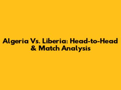 Algeria Vs. Liberia: Head-to-Head & Match Analysis