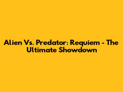Alien Vs. Predator: Requiem - The Ultimate Showdown