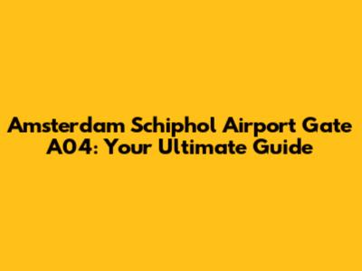 Amsterdam Schiphol Airport Gate A04: Your Ultimate Guide