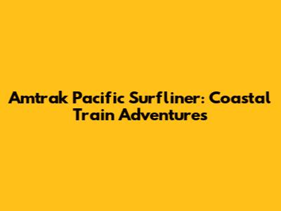 Amtrak Pacific Surfliner: Coastal Train Adventures
