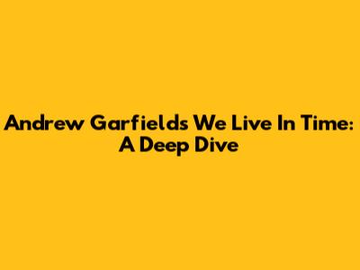 Andrew Garfield's 'We Live In Time': A Deep Dive