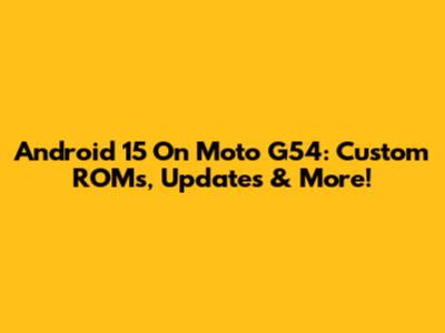 Android 15 On Moto G54: Custom ROMs, Updates & More!