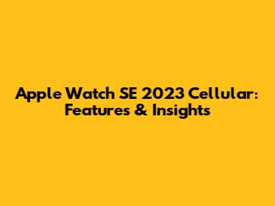 Apple Watch SE 2023 Cellular: Features & Insights