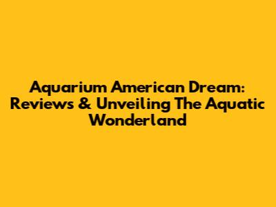Aquarium American Dream: Reviews & Unveiling The Aquatic Wonderland