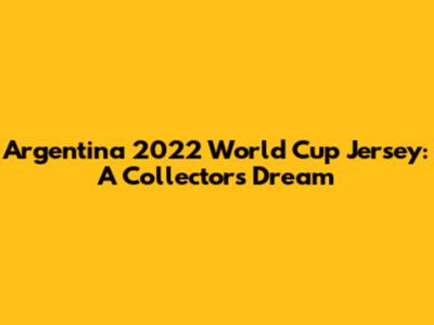 Argentina 2022 World Cup Jersey: A Collector's Dream
