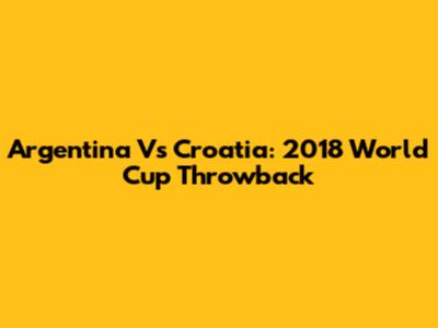 Argentina Vs Croatia: 2018 World Cup Throwback
