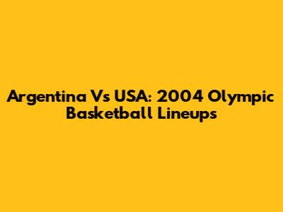 Argentina Vs USA: 2004 Olympic Basketball Lineups