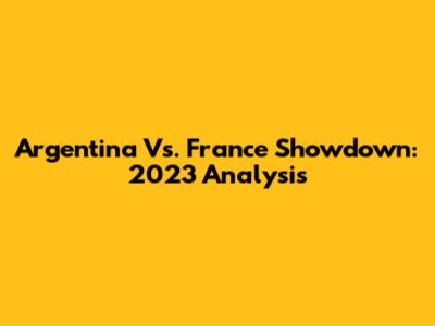 Argentina Vs. France Showdown: 2023 Analysis