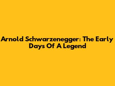 Arnold Schwarzenegger: The Early Days Of A Legend