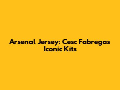 Arsenal Jersey: Cesc Fabregas' Iconic Kits