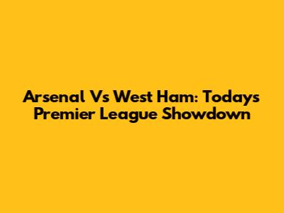 Arsenal Vs West Ham: Today's Premier League Showdown