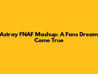 Astray FNAF Mashup: A Fan's Dream Come True