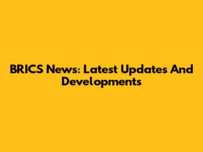 BRICS News: Latest Updates And Developments