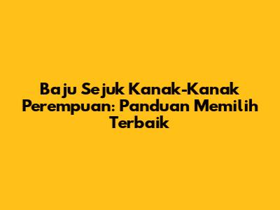 Baju Sejuk Kanak-Kanak Perempuan: Panduan Memilih Terbaik