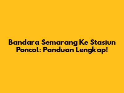 Bandara Semarang Ke Stasiun Poncol: Panduan Lengkap!