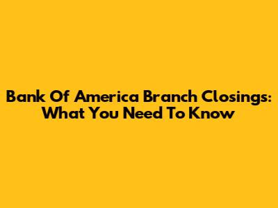 Bank Of America Branch Closings: What You Need To Know
