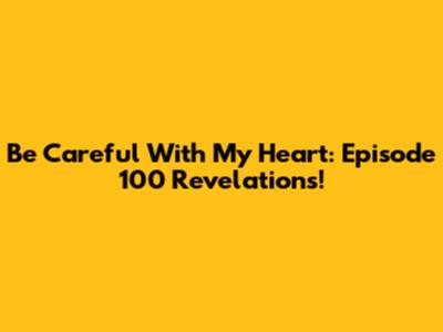 Be Careful With My Heart: Episode 100 Revelations!