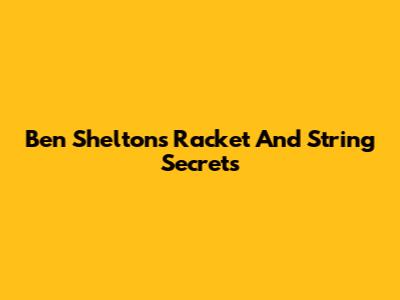 Ben Shelton's Racket And String Secrets