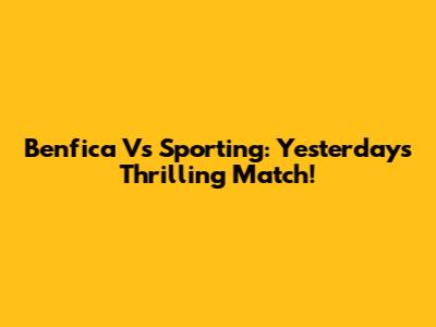Benfica Vs Sporting: Yesterday's Thrilling Match!