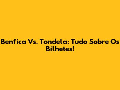 Benfica Vs. Tondela: Tudo Sobre Os Bilhetes!