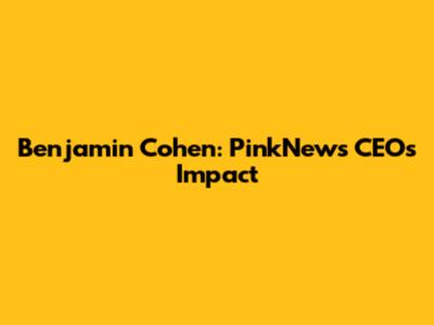 Benjamin Cohen: PinkNews CEO's Impact