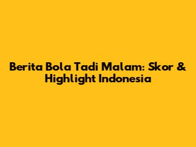 Berita Bola Tadi Malam: Skor & Highlight Indonesia