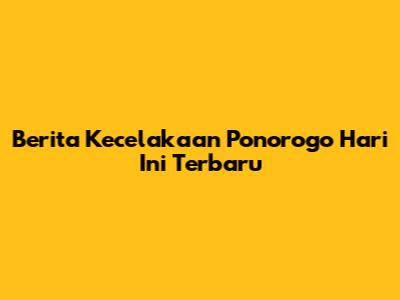 Berita Kecelakaan Ponorogo Hari Ini Terbaru