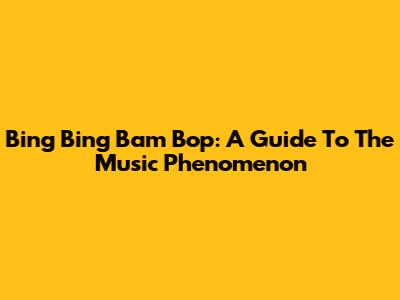 Bing Bing Bam Bop: A Guide To The Music Phenomenon