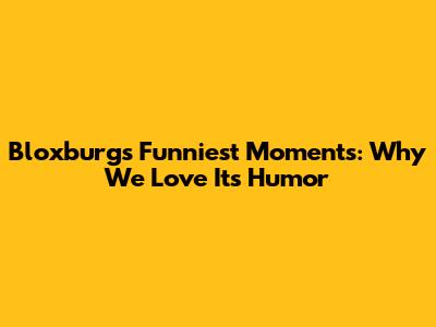 Bloxburg's Funniest Moments: Why We Love Its Humor