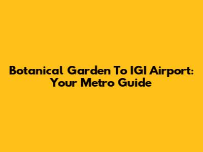 Botanical Garden To IGI Airport: Your Metro Guide