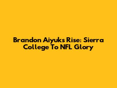 Brandon Aiyuk's Rise: Sierra College To NFL Glory