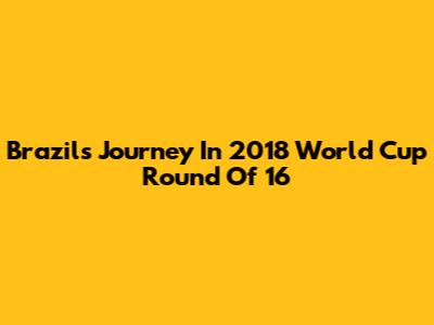 Brazil's Journey In 2018 World Cup Round Of 16